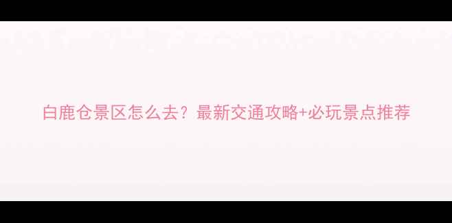 图片 白鹿仓景区怎么去？最新交通攻略+必玩景点推荐