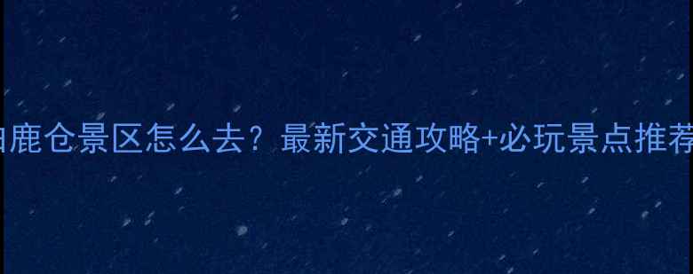 白鹿仓景区怎么去最新交通攻略必玩景点推荐