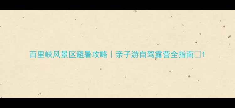 图片 百里峡风景区避暑攻略｜亲子游自驾露营全指南🌿1
