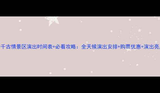 皇帝千古情景区演出时间表必看攻略全天候演出安排购票优惠演出亮点全
