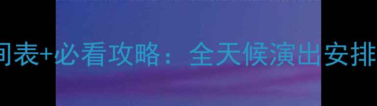 图片 皇帝千古情景区演出时间表+必看攻略：全天候演出安排+购票优惠+演出亮点全2