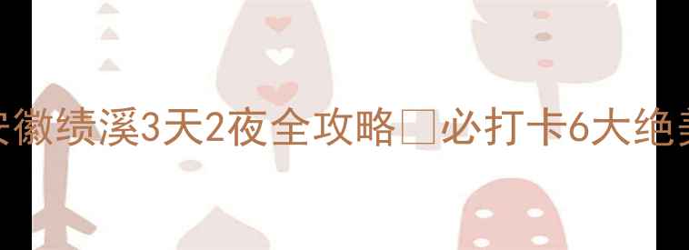 图片 皖南小众秘境！安徽绩溪3天2夜全攻略🌿必打卡6大绝美景点+隐藏玩法2