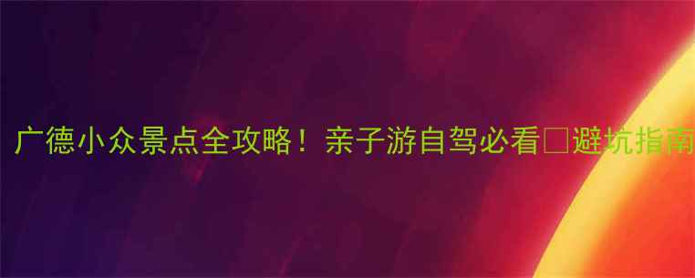 图片 皖南秘境｜广德小众景点全攻略！亲子游自驾必看🌿避坑指南+拍照圣地