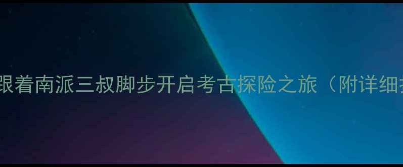图片 盗墓笔记取景地全攻略！跟着南派三叔脚步开启考古探险之旅（附详细打卡地图+探墓装备清单）