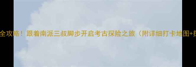 盗墓笔记取景地全攻略跟着南派三叔脚步开启考古探险之旅附详细打卡地图探墓装备清单
