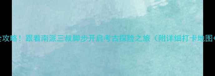 图片 盗墓笔记取景地全攻略！跟着南派三叔脚步开启考古探险之旅（附详细打卡地图+探墓装备清单）2