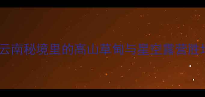 盘县坡上草原风景区云南秘境里的高山草甸与星空露营胜地附最新游玩攻略