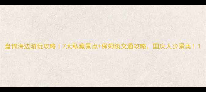 盘锦海边游玩攻略7大私藏景点保姆级交通攻略国庆人少景美