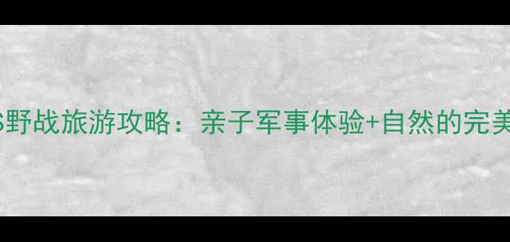 图片 真人CS野战旅游攻略：亲子军事体验+自然的完美结合1