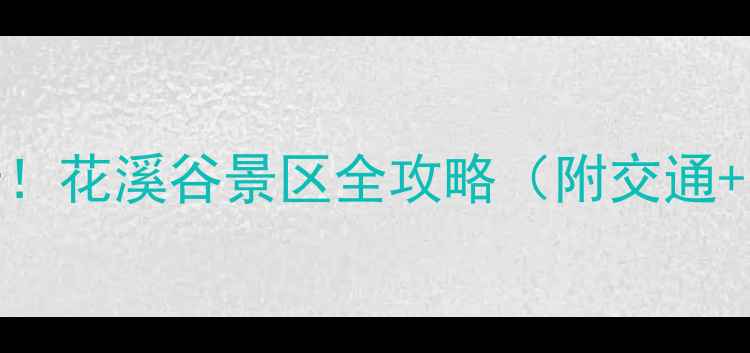 石家庄亲子游必打卡花溪谷景区全攻略附交通隐藏玩法拍照点