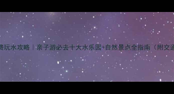 石家庄免费玩水攻略亲子游必去十大水乐园自然景点全指南附交通门票