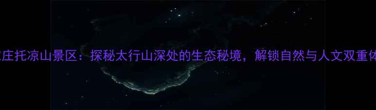 图片 石家庄托凉山景区：探秘太行山深处的生态秘境，解锁自然与人文双重体验1