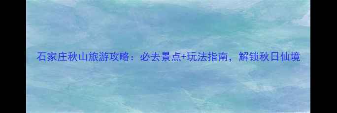 图片 石家庄秋山旅游攻略：必去景点+玩法指南，解锁秋日仙境