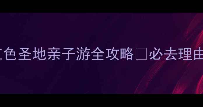 图片 石家庄西柏坡旅游攻略｜红色圣地亲子游全攻略✨必去理由+保姆级路线+拍照打卡点1
