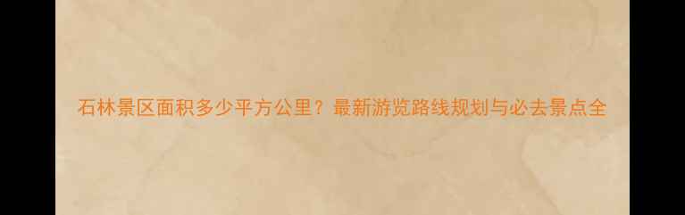 图片 石林景区面积多少平方公里？最新游览路线规划与必去景点全