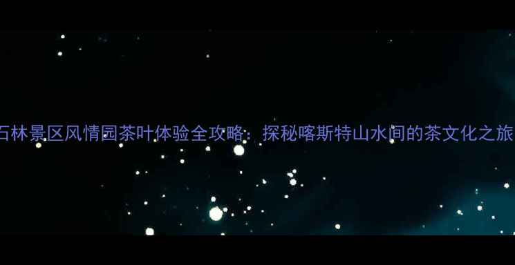 图片 石林景区风情园茶叶体验全攻略：探秘喀斯特山水间的茶文化之旅1