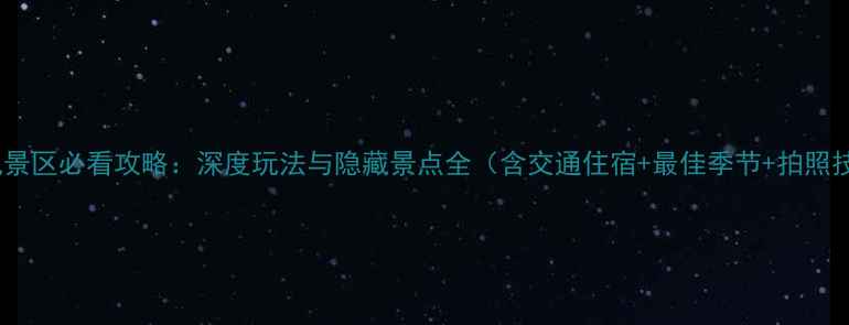 石林风景区必看攻略深度玩法与隐藏景点全含交通住宿最佳季节拍照技巧
