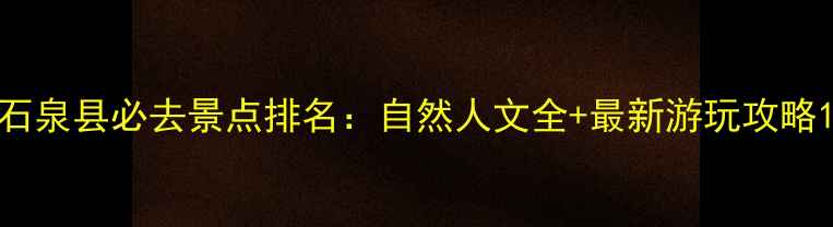 石泉县必去景点排名自然人文全最新游玩攻略