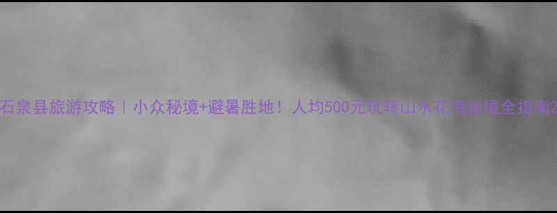 石泉县旅游攻略小众秘境避暑胜地人均500元玩转山水花海秘境全指南