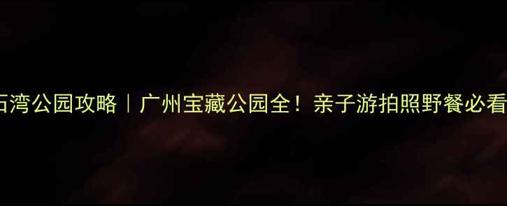 石湾公园攻略广州宝藏公园全亲子游拍照野餐必看
