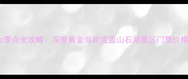 石狮必去十大景点全攻略深度黄金海岸宝盖山石湖景区门票价格与交通指南