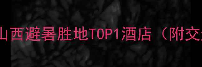 图片 石膏山风景区亲子游全攻略：山西避暑胜地TOP1酒店（附交通住宿+周边景点+美食地图）1