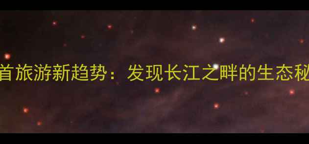 石首旅游新趋势发现长江之畔的生态秘境