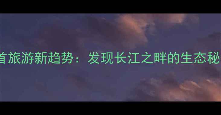 图片 石首旅游新趋势：发现长江之畔的生态秘境1