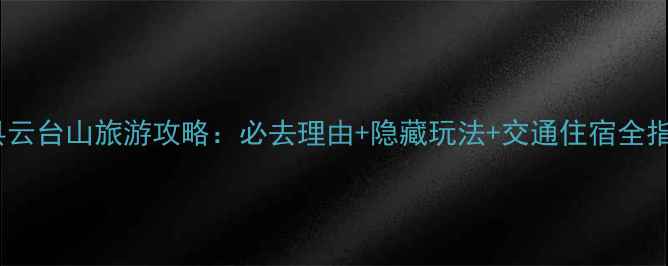 磁县云台山旅游攻略必去理由隐藏玩法交通住宿全指南