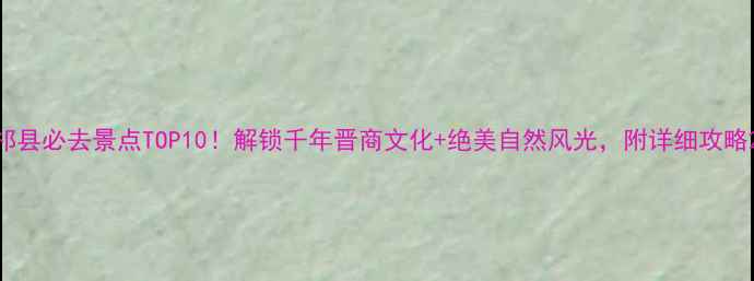 祁县必去景点TOP10解锁千年晋商文化绝美自然风光附详细攻略