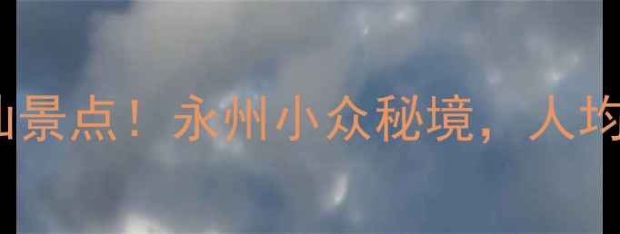 祁阳必打卡的5个神仙景点永州小众秘境人均500元玩转山水人文