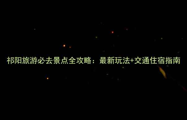 图片 祁阳旅游必去景点全攻略：最新玩法+交通住宿指南