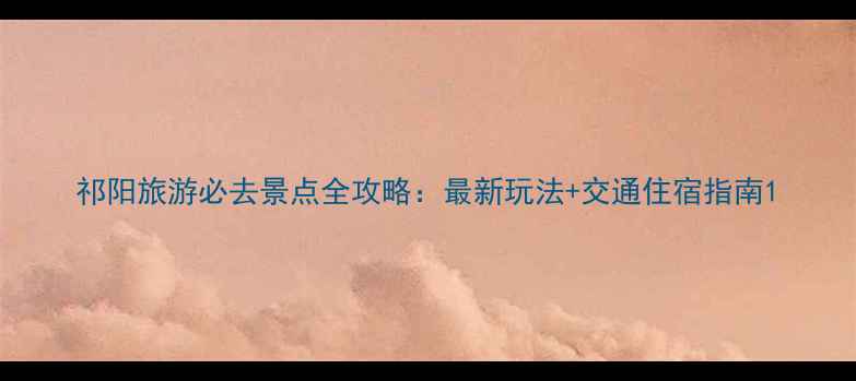 图片 祁阳旅游必去景点全攻略：最新玩法+交通住宿指南1