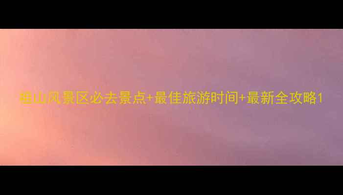 图片 祖山风景区必去景点+最佳旅游时间+最新全攻略1