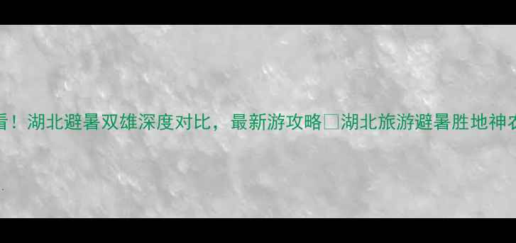 神农架vs恩施必看湖北避暑双雄深度对比最新游攻略湖北旅游避暑胜地神农架攻略恩施旅游