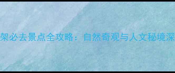 神农架必去景点全攻略自然奇观与人文秘境深度游