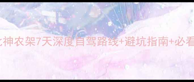 图片 神农架自驾全攻略湖北神农架7天深度自驾路线+避坑指南+必看秘境（附最新路况）2