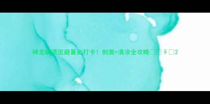 图片 神龙峡漂流避暑必打卡！刺激+清凉全攻略🌊🚣♀️2