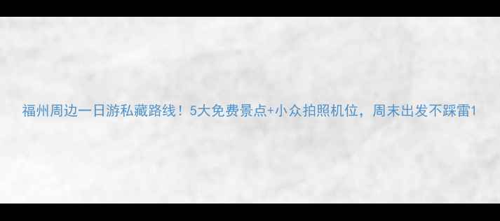 图片 福州周边一日游私藏路线！5大免费景点+小众拍照机位，周末出发不踩雷1