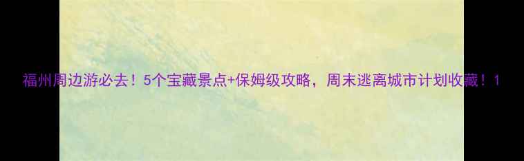 图片 福州周边游必去！5个宝藏景点+保姆级攻略，周末逃离城市计划收藏！1