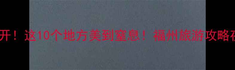福州夜晚隐藏玩法大公开这10个地方美到窒息福州旅游攻略夜生活打卡周末去哪儿