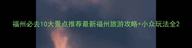 图片 福州必去10大景点推荐最新福州旅游攻略+小众玩法全2