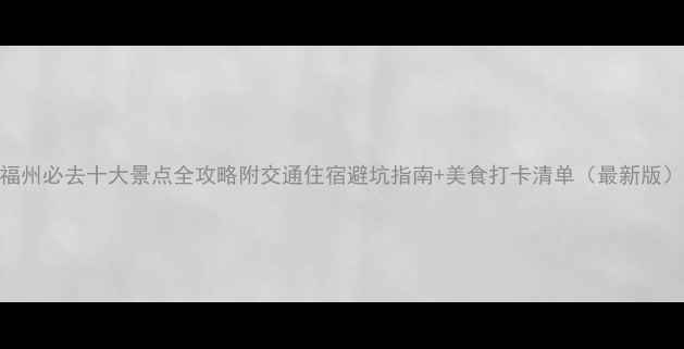 图片 福州必去十大景点全攻略附交通住宿避坑指南+美食打卡清单（最新版）