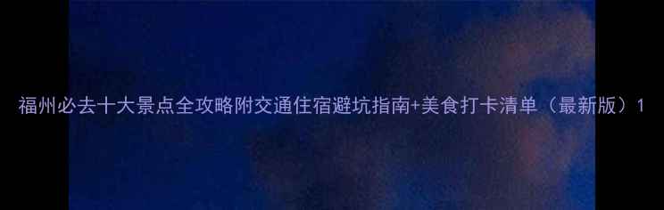图片 福州必去十大景点全攻略附交通住宿避坑指南+美食打卡清单（最新版）1