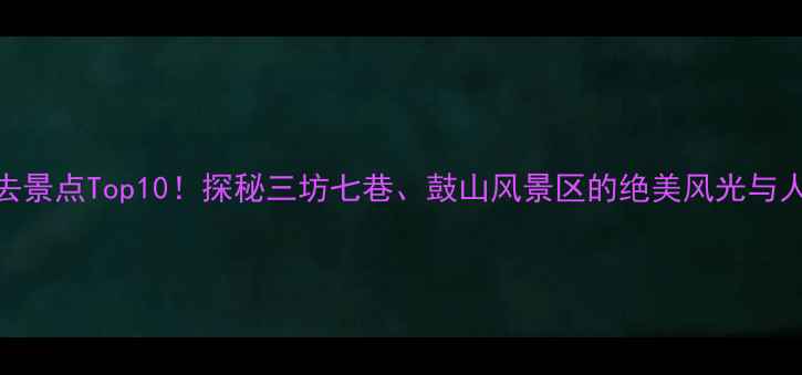 图片 福州必去景点Top10！探秘三坊七巷、鼓山风景区的绝美风光与人文故事