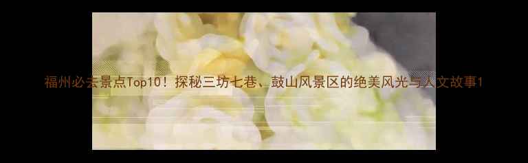 图片 福州必去景点Top10！探秘三坊七巷、鼓山风景区的绝美风光与人文故事1