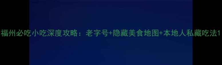 图片 福州必吃小吃深度攻略：老字号+隐藏美食地图+本地人私藏吃法1