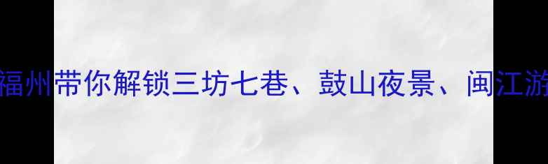 图片 福州必游10大景点全攻略老福州带你解锁三坊七巷、鼓山夜景、闽江游船！附亲子美食交通全指南