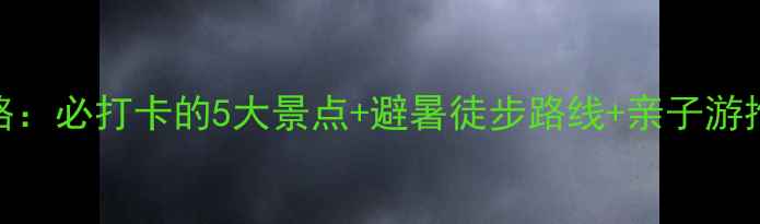 图片 福州棋盘山风景区攻略：必打卡的5大景点+避暑徒步路线+亲子游推荐（附交通+门票）1