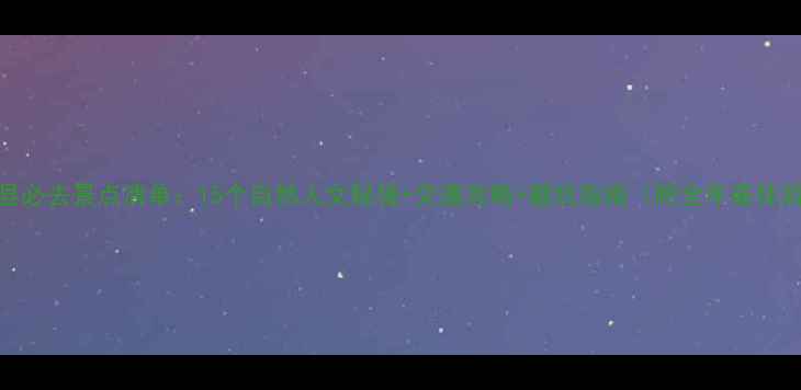 福州闽侯县必去景点清单15个自然人文秘境交通攻略避坑指南附全年最佳游览时间